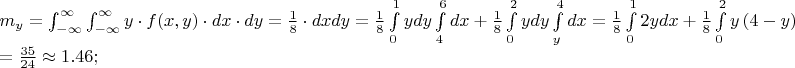 $% MathType!MTEF!2!1!+-
% feaafiart1ev1aaatCvAUfeBSjuyZL2yd9gzLbvyNv2CaerbuLwBLn
% hiov2DGi1BTfMBaeXatLxBI9gBaerbd9wDYLwzYbItLDharqqtubsr
% 4rNCHbGeaGqiVu0Je9sqqrpepC0xbbL8F4rqqrFfpeea0xe9Lq-Jc9
% vqaqpepm0xbba9pwe9Q8fs0-yqaqpepae9pg0FirpepeKkFr0xfr-x
% fr-xb9adbaqaaeGaciGaaiaabeqaamaabaabaaGceaqabeaacaWGTb
% WaaSbaaSqaaiaadMhaaeqaaOGaeyypa0Zaa8qmaeaadaWdXaqaaiaa
% dMhacqGHflY1caWGMbGaaiikaiaadIhacaGGSaGaamyEaiaacMcacq
% GHflY1caWGKbGaamiEaiabgwSixlaadsgacaWG5baaleaacqGHsisl
% cqGHEisPaeaacqGHEisPa0Gaey4kIipaaSqaaiabgkHiTiabg6HiLc
% qaaiabg6HiLcqdcqGHRiI8aOGaeyypa0ZaaSaaaeaacaaIXaaabaGa
% aGioaaaadaWdsbqaaiaadMhaaSqaaiaadkeaaeqaniabgUIiYlabgU
% IiYdGccqGHflY1caWGKbGaamiEaiaadsgacaWG5bGaeyypa0ZaaSaa
% aeaacaaIXaaabaGaaGioaaaadaWdXbqaaiaadMhacaWGKbGaamyEaa
% WcbaGaaGimaaqaaiaaigdaa0Gaey4kIipakmaapehabaGaamizaiaa
% dIhacqGHRaWkdaWcaaqaaiaaigdaaeaacaaI4aaaaaWcbaGaaGinaa
% qaaiaaiAdaa0Gaey4kIipakmaapehabaGaamyEaiaadsgacaWG5baa
% leaacaaIWaaabaGaaGOmaaqdcqGHRiI8aOWaa8qCaeaacaWGKbGaam
% iEaaWcbaGaamyEaaqaaiaaisdaa0Gaey4kIipakiabg2da9maalaaa
% baGaaGymaaqaaiaaiIdaaaWaa8qCaeaacaaIYaGaamyEaiaadsgaca
% WG4bGaey4kaSYaaSaaaeaacaaIXaaabaGaaGioaaaaaSqaaiaaicda
% aeaacaaIXaaaniabgUIiYdGcdaWdXbqaaiaadMhadaqadaqaaiaais
% dacqGHsislcaWG5baacaGLOaGaayzkaaGaamizaiaadMhaaSqaaiaa
% icdaaeaacaaIYaaaniabgUIiYdGccqGH9aqpaeaacqGH9aqpdaWcaa
% qaaiaaiodacaaI1aaabaGaaGOmaiaaisdaaaGaeyisISRaaGymaiaa
% c6cacaaI0aGaaGOnaiaacUdaaaaa!A4C1!
\[
\begin{array}{l}
 m_y  = \int_{ - \infty }^\infty  {\int_{ - \infty }^\infty  {y \cdot f(x,y) \cdot dx \cdot dy} }  = \frac{1}{8} \cdot dxdy = \frac{1}{8}\int\limits_0^1 {ydy} \int\limits_4^6 {dx + \frac{1}{8}} \int\limits_0^2 {ydy} \int\limits_y^4 {dx}  = \frac{1}{8}\int\limits_0^1 {2ydx + \frac{1}{8}} \int\limits_0^2 {y\left( {4 - y} \right)dy}  =  \\ 
  = \frac{{35}}{{24}} \approx 1.46; \\ 
 \end{array}
\]
$