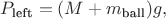 $P_\text{left}=(M+m_\text{ball})g,$