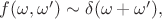 $f(\omega,\omega') \sim \delta(\omega + \omega'),$