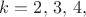 $k=2,\,3,\,4,$