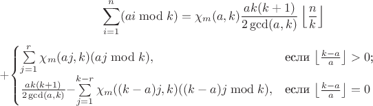 $$\sum\limits_{i=1}^{n}(ai \bmod k)= \chi_m (a,k)\frac{ak(k+1)}{2\gcd(a,k)}\left\lfloor\frac{n}{k}\right\rfloor$+\begin{cases}
$$\sum\limits_{j=1}^{r}\chi_m (aj,k)(aj \bmod k)$$,&\text{если $\left\lfloor\frac{k-a}{a}\right\rfloor>0$;}\\
\frac{ak(k+1)}{2\gcd(a,k)}-$$\sum\limits_{j=1}^{k-r}\chi_m ((k-a)j,k)((k-a)j \bmod k)$$,&\text{если $\left\lfloor\frac{k-a}{a}\right\rfloor=0$}
\end{cases}$$ $$\sum\limits_{i=1}^{n}(ai \bmod k)= \chi_m (a,k)\frac{ak(k+1)}{2\gcd(a,k)}\left\lfloor\frac{n}{k}\right\rfloor$+\begin{cases}
$$\sum\limits_{j=1}^{r}\chi_m (aj,k)(aj \bmod k)$$,&\text{если $\left\lfloor\frac{k-a}{a}\right\rfloor>0$;}\\
\frac{ak(k+1)}{2\gcd(a,k)}-$$\sum\limits_{j=1}^{k-r}\chi_m ((k-a)j,k)((k-a)j \bmod k)$$,&\text{если $\left\lfloor\frac{k-a}{a}\right\rfloor=0$}
\end{cases}$$