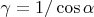$\gamma=1/\cos \alpha$