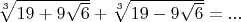 $\sqrt[3]{19+9\sqrt 6}+\sqrt[3]{19-9\sqrt 6}=... $