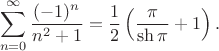 $$\sum_{n=0}^{\infty}\frac {(-1)^n} {n^2+1} = \frac 1 2 \left (\frac {\pi} {\sh \pi} +1\right).$$