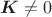 $\boldsymbol K\ne 0$