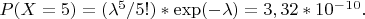 $P(X=5) = (\lambda^5/5!)*\exp(-\lambda) =  3,32*10^-^1^0.$
