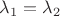 $\lambda_1=\lambda_2$