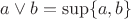 $a\vee b = \sup\{a,b\}$