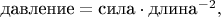 $\text{давление}=\text{сила}\cdot\text{длина}^{-2},$