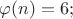 $\varphi(n)=6;$