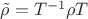 $\tilde\rho=T^{-1}\rho T$ $\tilde\rho=T^{-1}\rho T$