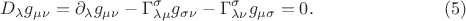 $$
D_{\lambda} g_{\mu \nu} = \partial_{\lambda} g_{\mu \nu} - \Gamma^{\sigma}_{\lambda \mu} g_{\sigma \nu} - \Gamma^{\sigma}_{\lambda \nu} g_{\mu \sigma} = 0. \eqno(5)
$$