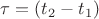 $\tau= (t_2-t_1)$