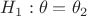 $H_1:\theta=\theta_2$