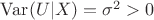 $\mathrm{Var}(U|X)=\sigma^2 > 0$