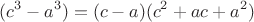 $$(c^3-a^3)=(c-a)(c^2+ac+a^2)$$