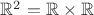 $\mathbb{R}^2 = \mathbb{R} \times \mathbb{R}$ $\mathbb{R}^2 = \mathbb{R} \times \mathbb{R}$