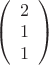 $
\left( \begin{array}{cc} 2 \\ 
1 \\ 1 \end{array} \right)$