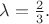 $\lambda = \frac{2}{3}.$