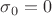 $\sigma_0=0$