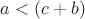 $a< (c+b)$