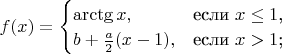 $\begin{equation*}
f(x)=
\begin{cases}
\arctg{x},&\text{если $x\leq 1$,}\\
b+ \frac{a}{2}(x-1),&\text{если $x>1$;}\\
\end{cases}$
\end{equation*}$