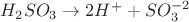 $H_2SO_3 \rightarrow 2H^+ + SO_3^{-2}$