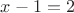 $x - 1 = 2$