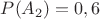 $P(A_2)=0,6$