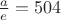 $\frac{a}{e}=504$