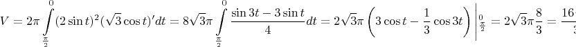 $$V= 2\pi \int \limits_{ \frac\pi 2}^{0} (2 \sin t)^2( \sqrt 3 \cos t)' d t=8 \sqrt 3 \pi \int \limits_{\frac \pi 2}^0 \frac {\sin 3t- 3 \sin t}4dt=2\sqrt3 \pi \left (3 \cos t- \frac13 \cos 3t \right ) \left|^0_{ \frac \pi 2}=2 \sqrt 3 \pi \frac 83=\frac{16 \sqrt 3}3 \pi$$