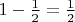 $1-\frac{1}{2} = \frac{1}{2}$