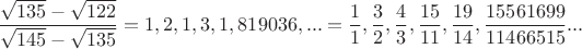 $\dfrac{\sqrt{135}-\sqrt{122}}{\sqrt{145}-\sqrt{135}}=1,2,1,3,1,819036,...=\dfrac{1}{1},\dfrac{3}{2},\dfrac{4}{3},\dfrac{15}{11},\dfrac{19}{14},\dfrac{15561699}{11466515}...$