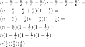 \[
\begin{gathered}
  n - \tfrac{n}
{2} - \tfrac{n}
{3} + \tfrac{n}
{6} - \tfrac{n}
{5}(n - \tfrac{n}
{2} - \tfrac{n}
{3} + \tfrac{n}
{6}) =  \hfill \\
  (n - \tfrac{n}
{2} - \tfrac{n}
{3} + \tfrac{n}
{6})(1 - \tfrac{1}
{5}) =  \hfill \\
  (n - \tfrac{n}
{2}) - \tfrac{1}
{3}(n - \tfrac{n}
{2})(1 - \tfrac{1}
{5}) =  \hfill \\
  (n - \tfrac{n}
{2})(1 - \tfrac{1}
{3})(1 - \tfrac{1}
{5}) =  \hfill \\
  n(1 - \tfrac{1}
{2})(1 - \tfrac{1}
{3})(1 - \tfrac{1}
{5}) =  \hfill \\
  n(\tfrac{1}
{2})(\tfrac{2}
{3})(\tfrac{4}
{5}) \hfill \\ 
\end{gathered} 
\]