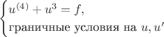 $$
\begin{cases}
u^{(4)}+u^3=f,\\
\text{граничные условия на}\ u,u'
\end{cases}
$$