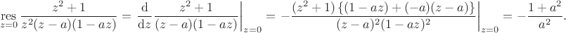 $$
\mathop{\operatorname{res}} \limits_{z = 0} \dfrac{z^2 + 1}{z^2 (z-a)(1 - az)} = \left. \dfrac{\mathrm d}{\mathrm dz} \dfrac{z^2 + 1}{(z-a)(1 - az)}\right|_{z = 0} = \left. - \dfrac{(z^2+1)\left \lbrace{ (1 - az) + (-a)(z - a) \right \rbrace }}{(z-a)^2(1 - az)^2}\right|_{z = 0} = - \dfrac{1 + a^2}{a^2}.
$$