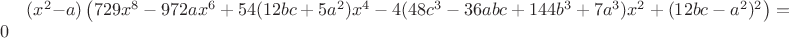 $(x^2-a)\left(729x^8-972ax^6+54(12bc+5a^2)x^4-4(48c^3-36abc+144b^3+7a^3)x^2+(12bc-a^2)^2\right)=0$