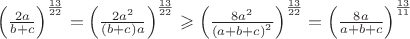 $\[{\left( {\frac{{2a}}{{b + c}}} \right)^{\frac{{13}}{{22}}}} = {\left( {\frac{{2{a^2}}}{{(b + c)a}}} \right)^{\frac{{13}}{{22}}}} \geqslant {\left( {\frac{{8{a^2}}}{{{{(a + b + c)}^2}}}} \right)^{\frac{{13}}{{22}}}} = {\left( {\frac{{8a}}{{a + b + c}}} \right)^{\frac{{13}}{{11}}}}\]$