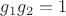 $g_1g_2=1$