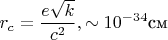$$r_c=\frac{e\sqrt {k}}{c^2}, \sim 10^{-34}\text {см}$$