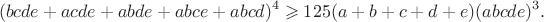 $$(bcde+acde+abde+abce+abcd)^4\geqslant 125(a+b+c+d+e)(abcde)^3.$$