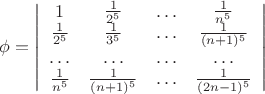 $\phi=\left|\begin{array}{cccc}
1&\frac1{2^5}&\ldots&\frac1{n^5}\\
\frac1{2^5}&\frac1{3^5}&\ldots&\frac1{(n+1)^5}\\
\ldots&\ldots&\ldots&\ldots\\
\frac1{n^5}&\frac1{(n+1)^5}&\ldots&\frac1{(2n-1)^5}
\end{array}
\right|$
