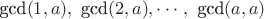 $\text{gcd}(1,a),\ \text{gcd}(2,a), \cdots,\ \text{gcd}(a,a) $