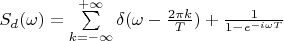 $S_d(\omega)=\sum\limits_{k=-\infty}^{+\infty}\delta(\omega - \frac {2\pi k} T)+\frac 1 {1-e^{-i\omega T}}$