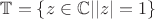 $\mathbb{T}=\{z\in\mathbb{C}||z|=1\}$