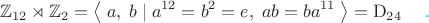 $$\mathbb{Z}_{12}\rtimes\mathbb{Z}_2=\left\langle\;a,\;b\;|\;a^{12}=b^2=e,\;ab=ba^{11}\;\right\rangle=\mathrm{D}_{24}\quad\;{\color{cyan}.}$$ $$\mathbb{Z}_{12}\rtimes\mathbb{Z}_2=\left\langle\;a,\;b\;|\;a^{12}=b^2=e,\;ab=ba^{11}\;\right\rangle=\mathrm{D}_{24}\quad\;{\color{cyan}.}$$