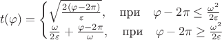 $$
t(\varphi) = \begin{cases} \sqrt{\frac{2 (\varphi - 2 \pi) }{\varepsilon}}, \quad \text{при}  \quad \varphi - 2 \pi \le \frac{\omega^2}{2 \varepsilon} \\
\frac{\omega}{2 \varepsilon} + \frac{\varphi - 2 \pi}{\omega},  \quad \text{при}  \quad \varphi - 2 \pi \ge \frac{\omega^2}{2 \varepsilon}
 \end{cases}
$$