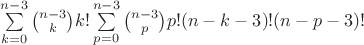 $\sum\limits_{k=0}^{n-3} \binom{n-3}{k}k!\sum\limits_{p=0}^{n-3} \binom{n-3}{p}p!(n-k-3)!(n-p-3)!$ $\sum\limits_{k=0}^{n-3} \binom{n-3}{k}k!\sum\limits_{p=0}^{n-3} \binom{n-3}{p}p!(n-k-3)!(n-p-3)!$
