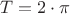 ${T}={2}\cdot{\pi}$