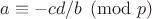 $a \equiv -cd/b \pmod{p}$